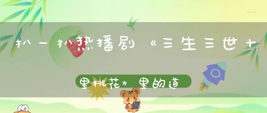 扒一扒热播剧《三生三世十里桃花》里的道教文化原型
