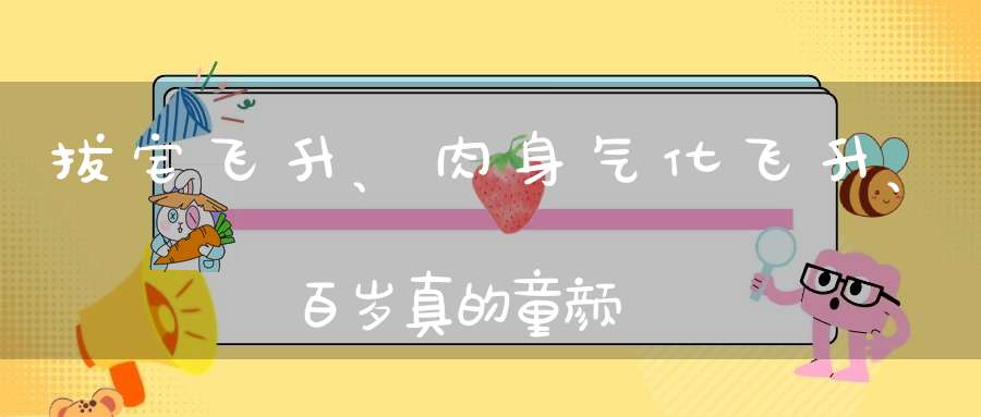 拔宅飞升、肉身气化飞升、百岁真的童颜