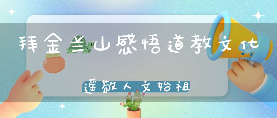 拜金兰山感悟道教文化遥敬人文始祖