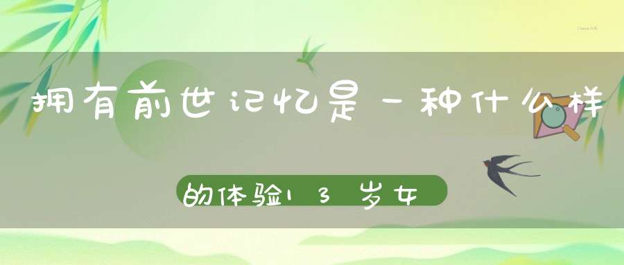 拥有前世记忆是一种什么样的体验13岁女娃说自己是隔壁村的寡妇