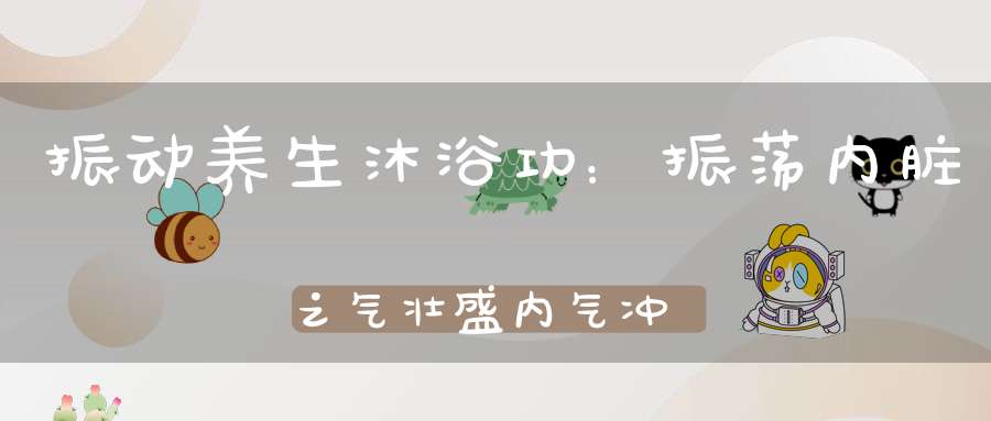振动养生沐浴功：振荡内脏之气壮盛内气冲洗病气、邪气！