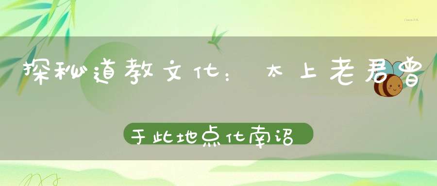 探秘道教文化：太上老君曾于此地点化南诏国王
