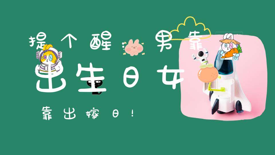 提个醒：男靠出生日女靠出嫁日！