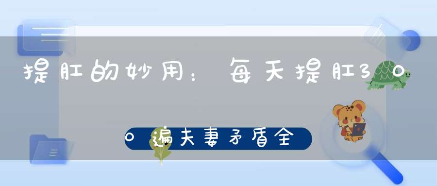 提肛的妙用：每天提肛300遍夫妻矛盾全消散