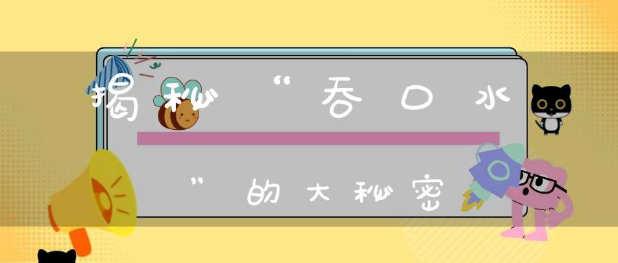揭秘“吞口水”的大秘密