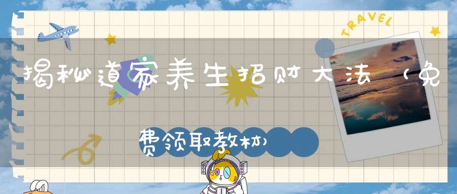 揭秘道家养生招财大法（免费领取教材）