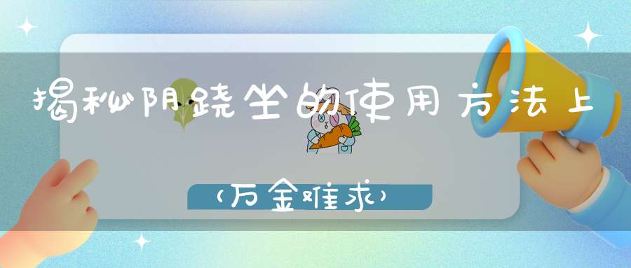 揭秘阴跷坐的使用方法上（万金难求）