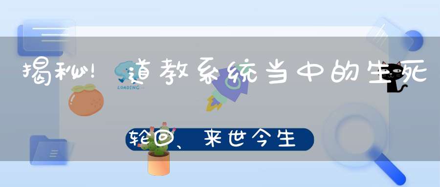 揭秘！道教系统当中的生死轮回、来世今生到底是怎么回事