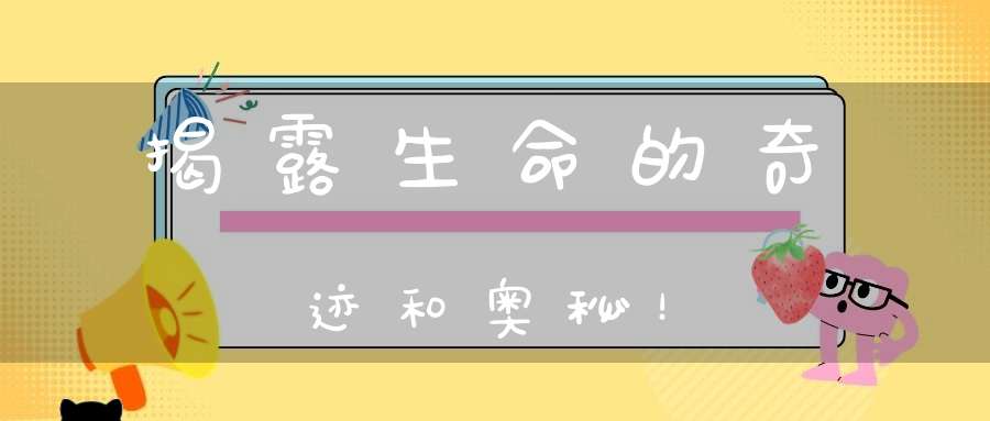 揭露生命的奇迹和奥秘！