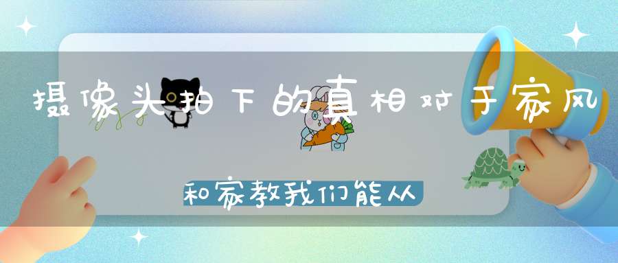 摄像头拍下的真相对于家风和家教我们能从道教文化中得到哪些启示
