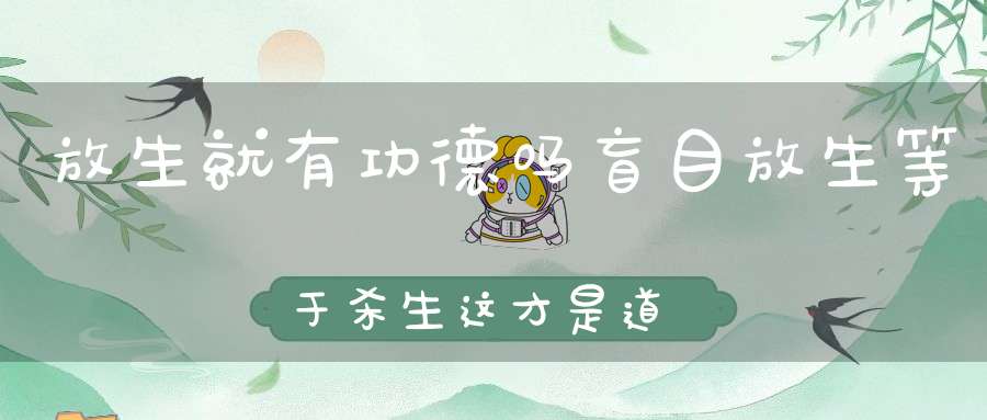 放生就有功德吗盲目放生等于杀生这才是道教放生的正确方法！（附道教放生咒）