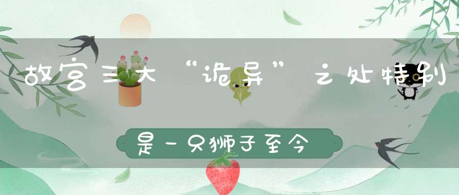 故宫三大“诡异”之处特别是一只狮子至今无法解释！