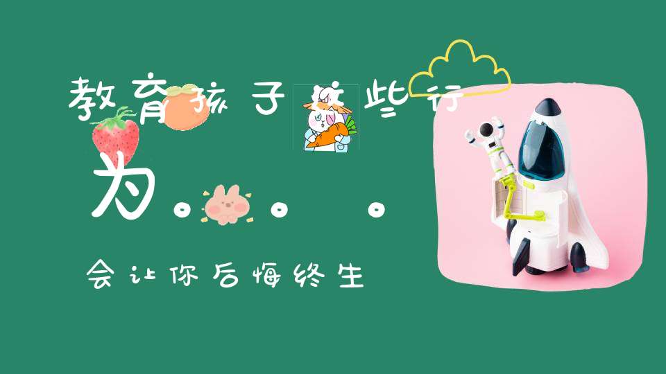 教育孩子这些行为。。。会让你后悔终生