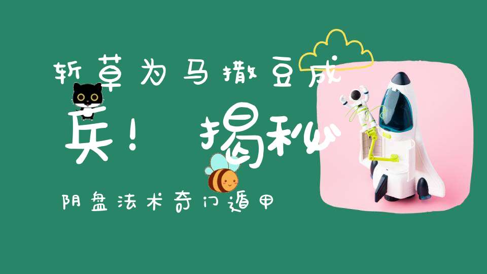 斩草为马撒豆成兵！揭秘阴盘法术奇门遁甲