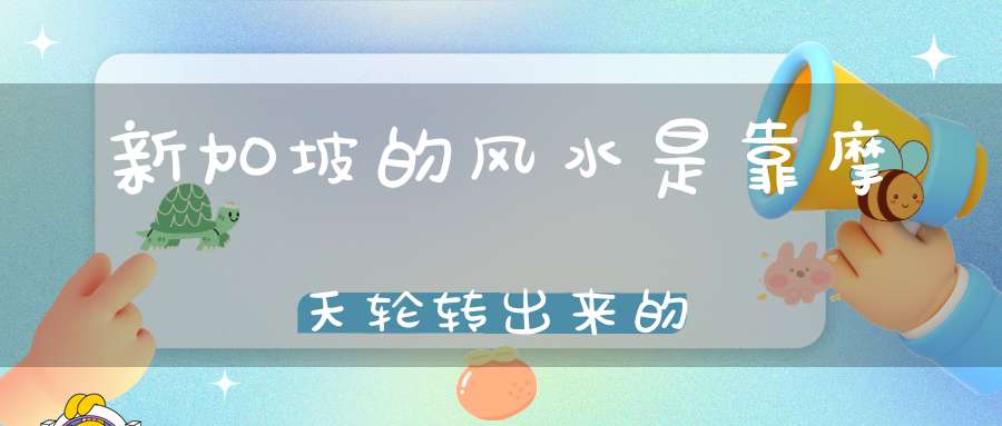 新加坡的风水是靠摩天轮转出来的