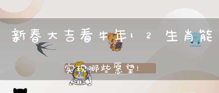 新春大吉看牛年12生肖能实现哪些愿望！