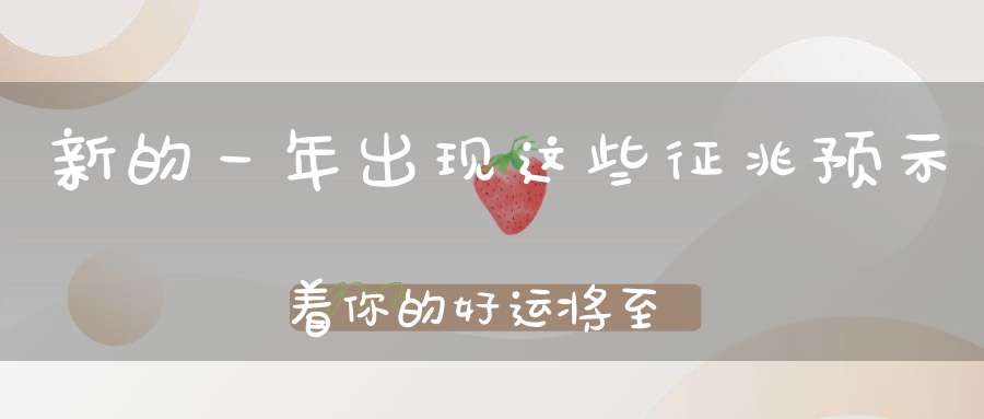 新的一年出现这些征兆预示着你的好运将至！