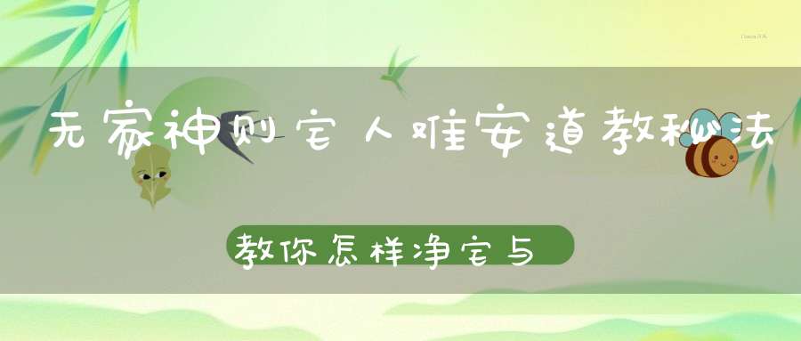 无家神则宅人难安道教秘法教你怎样净宅与安宅！