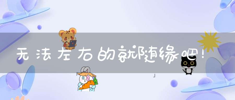 无法左右的就随缘吧！