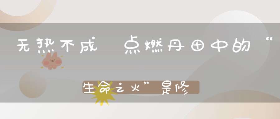 无热不成炁点燃丹田中的“生命之火”是修炼的关键！