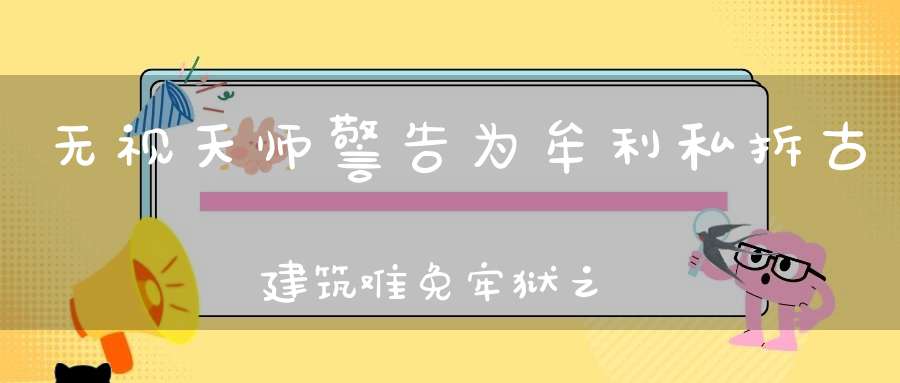 无视天师警告为牟利私拆古建筑难免牢狱之灾！
