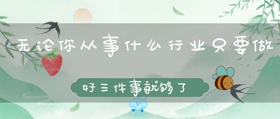 无论你从事什么行业只要做好三件事就够了！