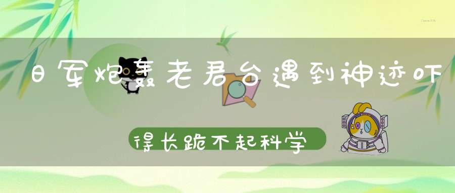 日军炮轰老君台遇到神迹吓得长跪不起科学无法解释！