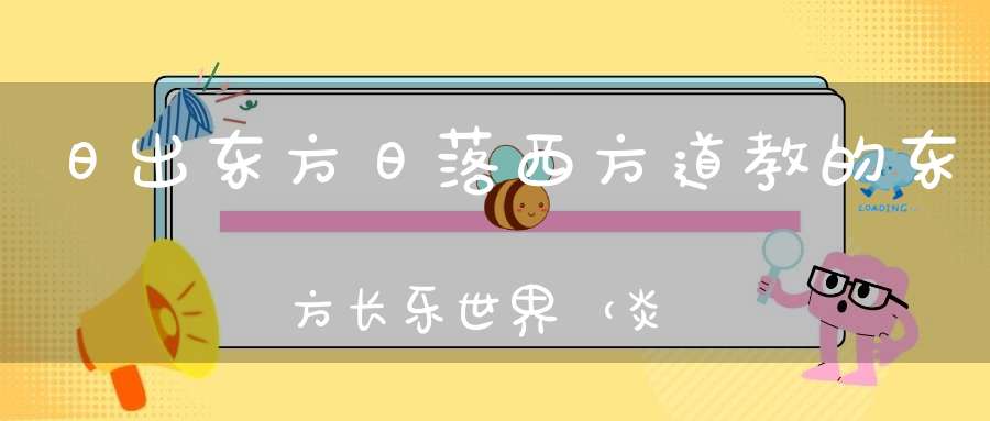 日出东方日落西方道教的东方长乐世界（炎黄子孙必知）！