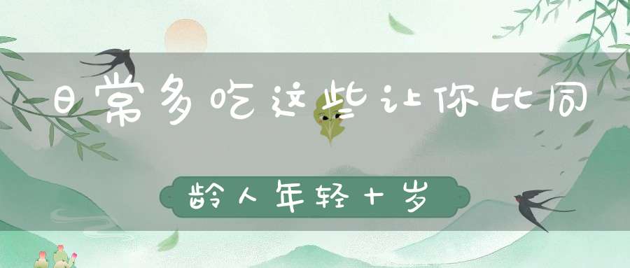 日常多吃这些让你比同龄人年轻十岁