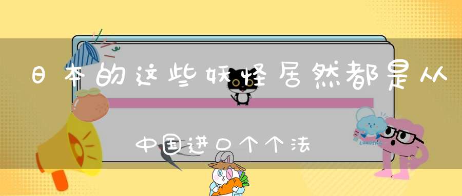 日本的这些妖怪居然都是从中国进口个个法力高强最后一个还差点搞垮日本！