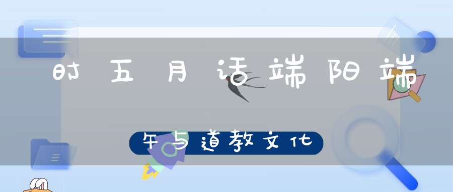 时五月话端阳端午与道教文化