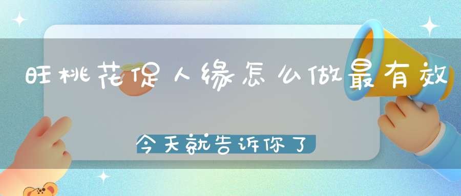 旺桃花促人缘怎么做最有效今天就告诉你了！