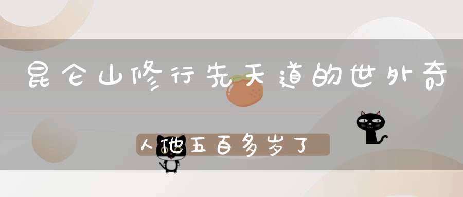 昆仑山修行先天道的世外奇人他五百多岁了