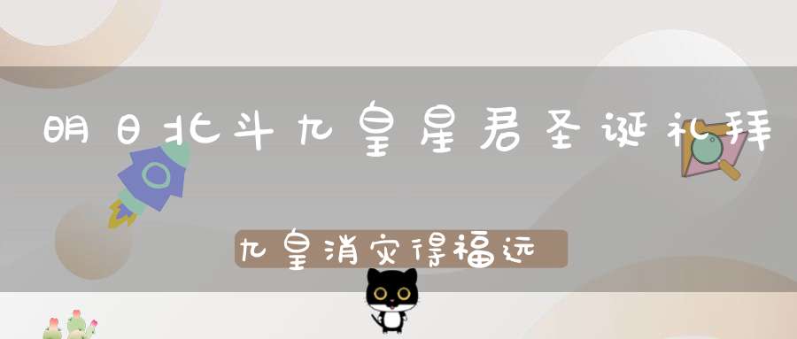 明日北斗九皇星君圣诞礼拜九皇消灾得福远离诸祸！