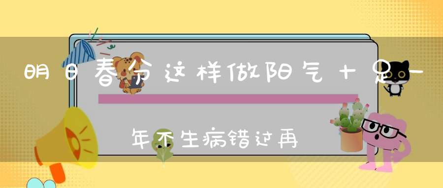 明日春分这样做阳气十足一年不生病错过再等一年！