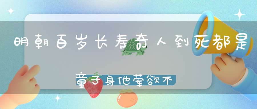明朝百岁长寿奇人到死都是童子身他荤欲不碰全靠这8字秘诀！