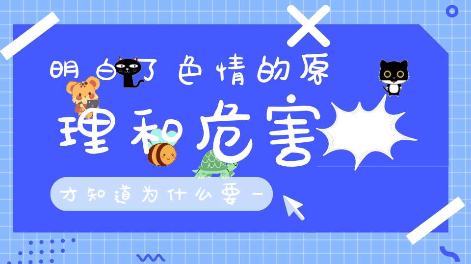 明白了色情的原理和危害才知道为什么要一定彻底戒除这个可怕的恶习