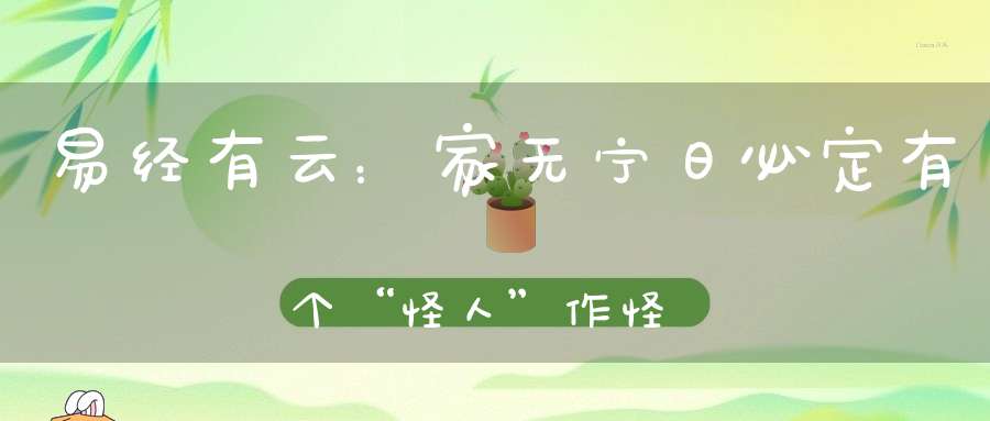易经有云：家无宁日必定有个“怪人”作怪每个家都有可能遭殃
