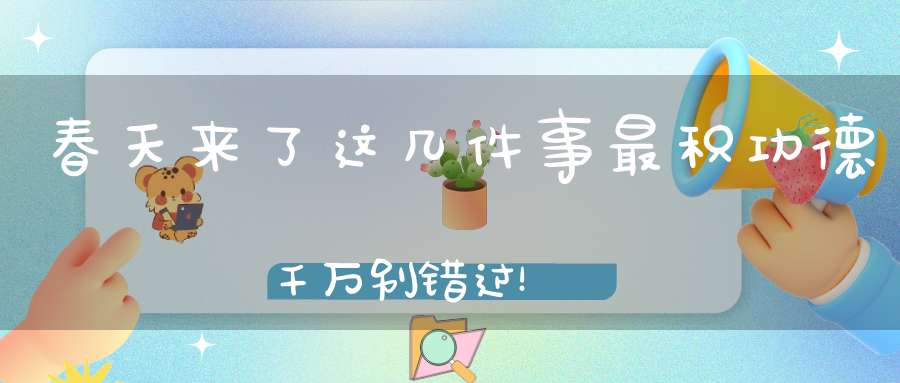 春天来了这几件事最积功德千万别错过！