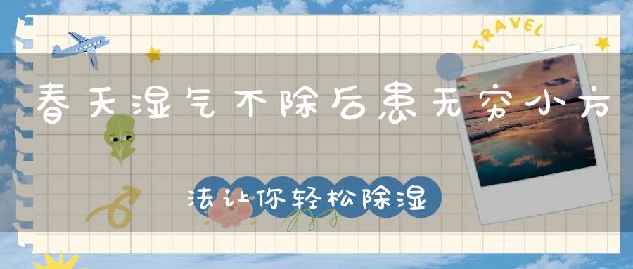 春天湿气不除后患无穷小方法让你轻松除湿！
