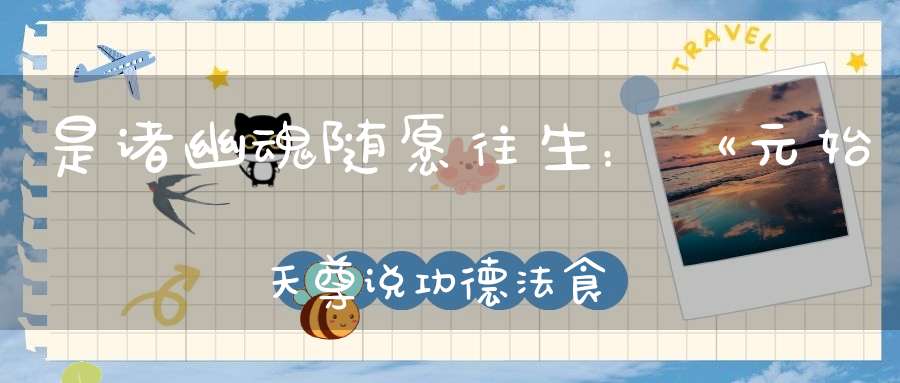 是诸幽魂随愿往生：《元始天尊说功德法食往生经》
