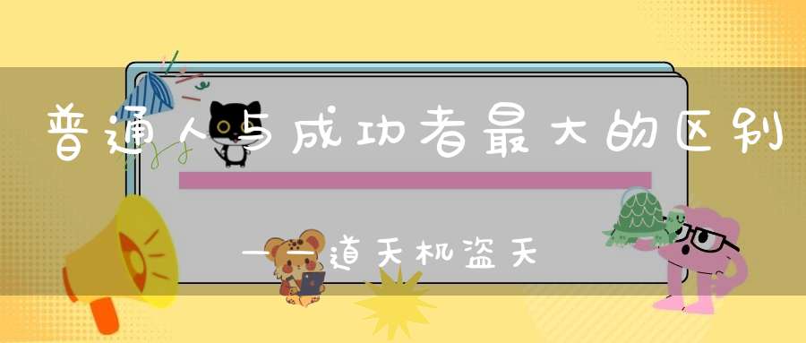 普通人与成功者最大的区别——道天机盗天机！