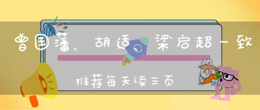 曾国藩、胡适、梁启超一致推荐每天读三页大有益处
