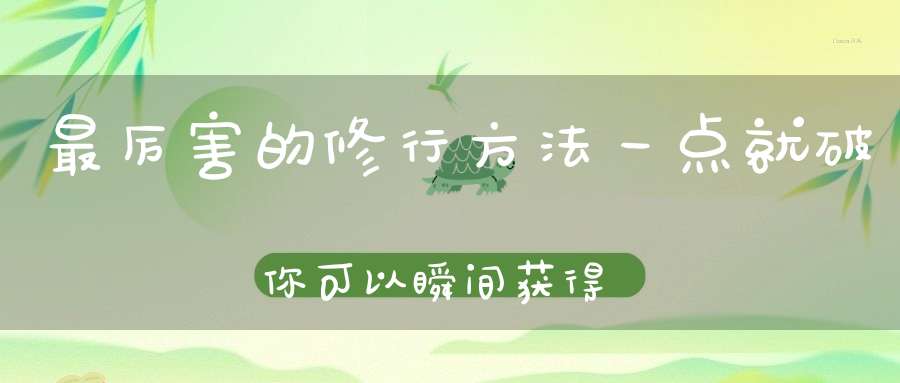 最厉害的修行方法一点就破你可以瞬间获得“高维”能量的加持!