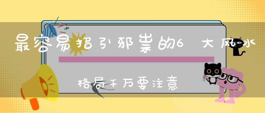 最容易招引邪祟的6大风水格局千万要注意！