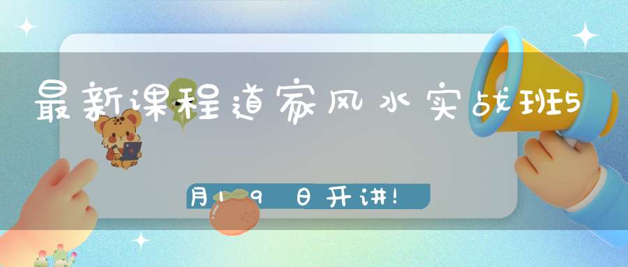 最新课程道家风水实战班5月19日开讲！