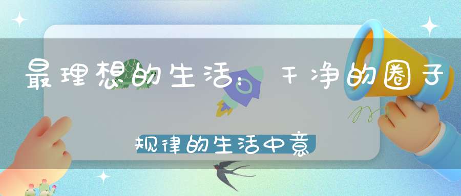 最理想的生活：干净的圈子规律的生活中意的人
