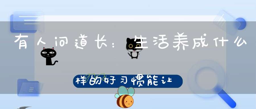 有人问道长：生活养成什么样的好习惯能让自己好起来