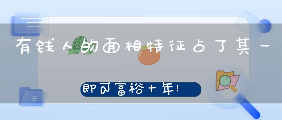 有钱人的面相特征占了其一即可富裕十年！