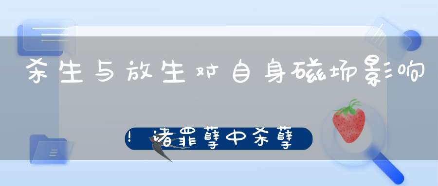 杀生与放生对自身磁场影响！诸罪孽中杀孽最重；诸功德中放生第一！